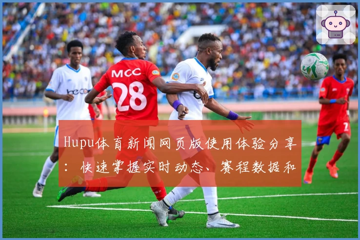 Hupu体育新闻网页版使用体验分享：快速掌握实时动态、赛程数据和独家解读