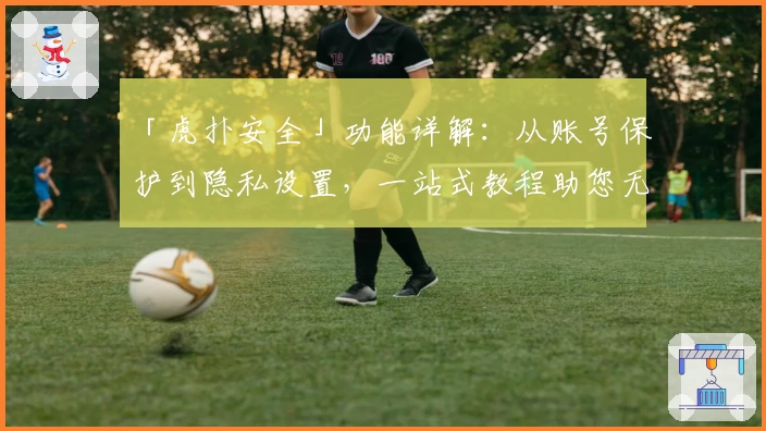 「虎扑安全」功能详解：从账号保护到隐私设置，一站式教程助您无忧畅享论坛互动