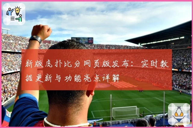 新版虎扑比分网页版发布：实时数据更新与功能亮点详解