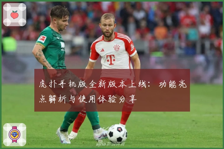 虎扑手机版全新版本上线:功能亮点解析与使用体验分享