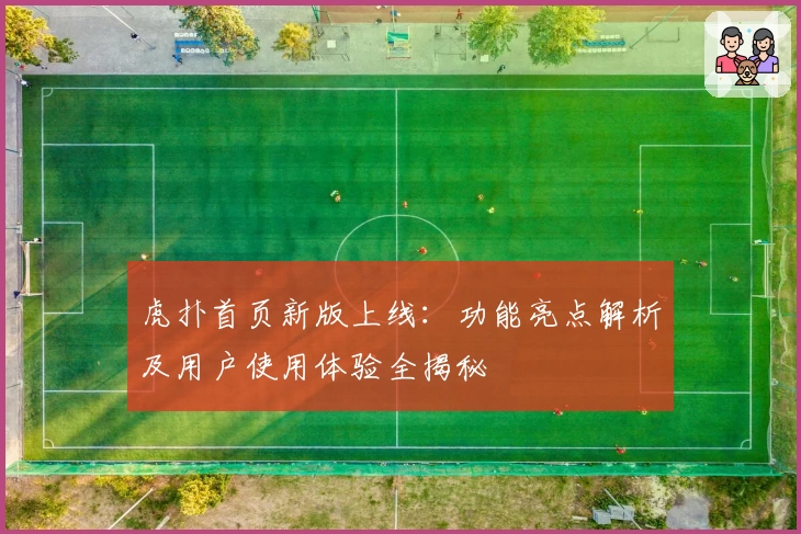虎扑首页新版上线:功能亮点解析及用户使用体验全揭秘