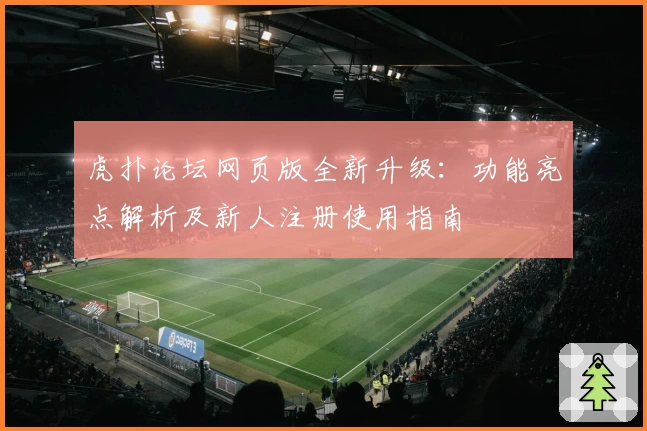 虎扑论坛网页版全新升级:功能亮点解析及新人注册使用指南
