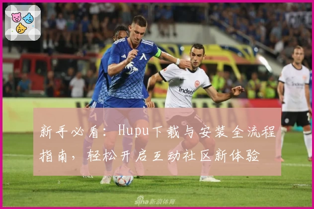 新手必看：Hupu下载与安装全流程指南，轻松开启互动社区新体验