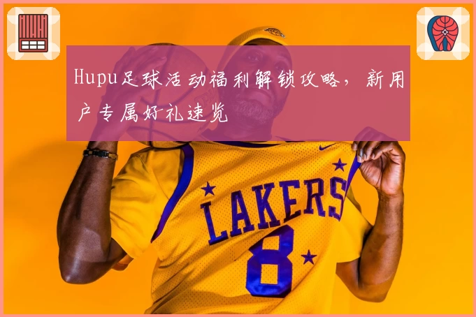 Hupu足球活动福利解锁攻略，新用户专属好礼速览