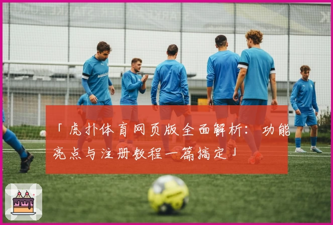 「虎扑体育网页版全面解析:功能亮点与注册教程一篇搞定」