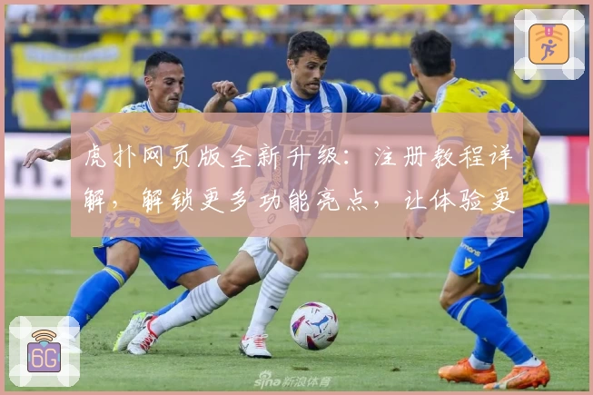 虎扑网页版全新升级：注册教程详解，解锁更多功能亮点，让体验更出色