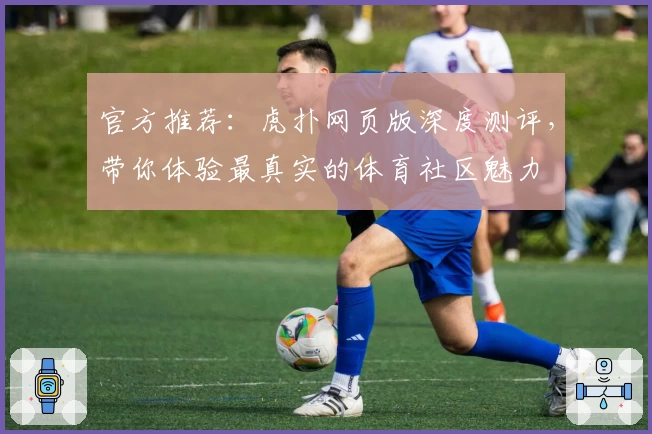 官方推荐：虎扑网页版深度测评，带你体验最真实的体育社区魅力