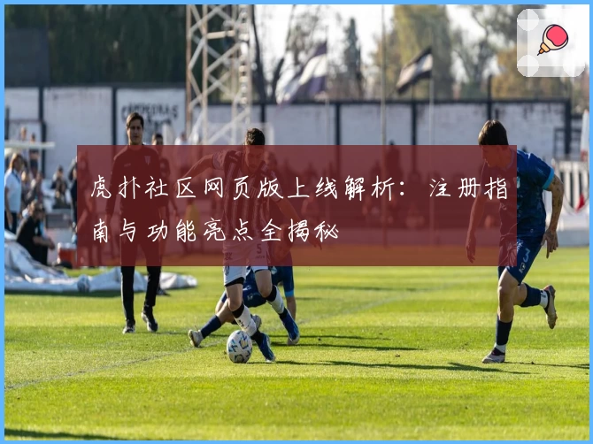 虎扑社区网页版上线解析：注册指南与功能亮点全揭秘