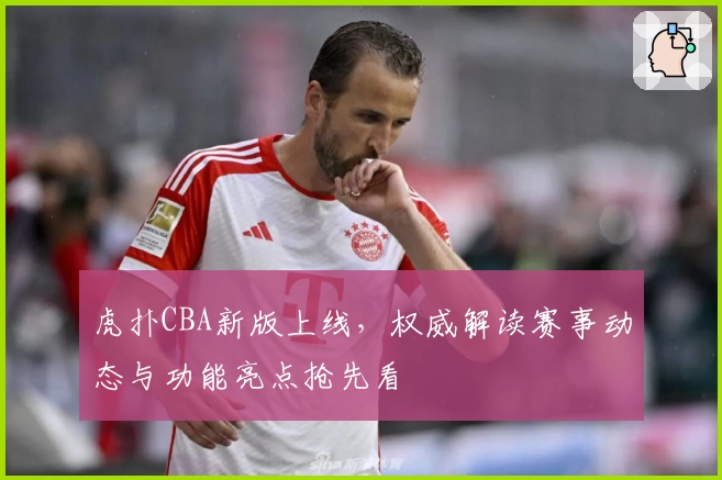 虎扑CBA新版上线，权威解读赛事动态与功能亮点抢先看