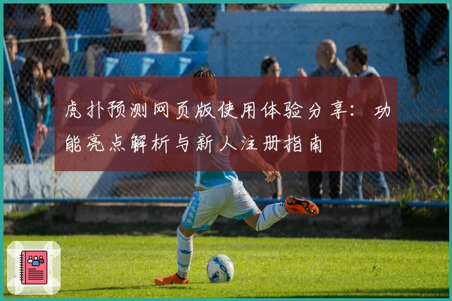 虎扑预测网页版使用体验分享：功能亮点解析与新人注册指南