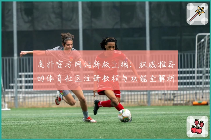 虎扑官方网站新版上线：权威推荐的体育社区注册教程与功能全解析