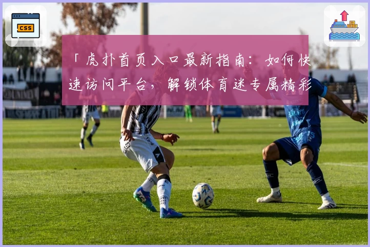 「虎扑首页入口最新指南：如何快速访问平台，解锁体育迷专属精彩内容」