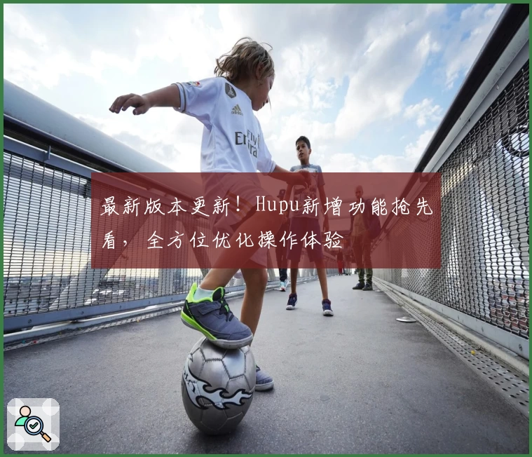 最新版本更新！Hupu新增功能抢先看，全方位优化操作体验