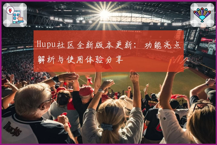 Hupu社区全新版本更新:功能亮点解析与使用体验分享