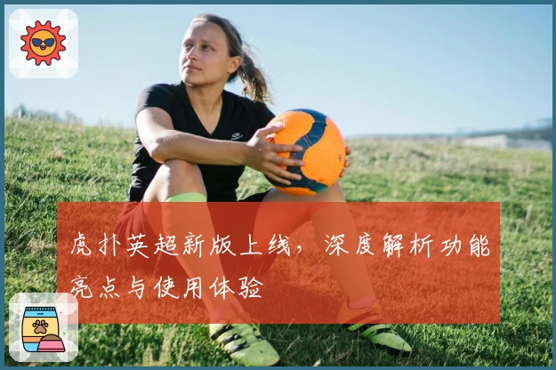 虎扑英超新版上线，深度解析功能亮点与使用体验