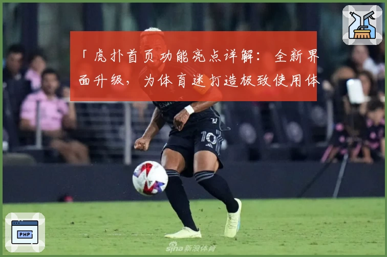 「虎扑首页功能亮点详解：全新界面升级，为体育迷打造极致使用体验」