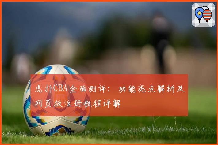 虎扑CBA全面测评：功能亮点解析及网页版注册教程详解