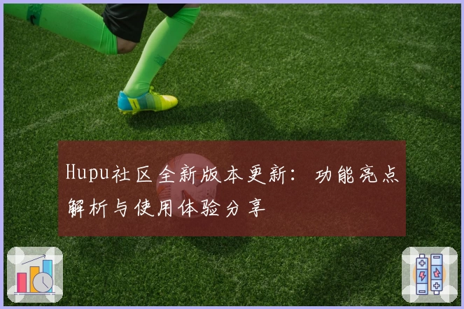 Hupu社区全新版本更新:功能亮点解析与使用体验分享