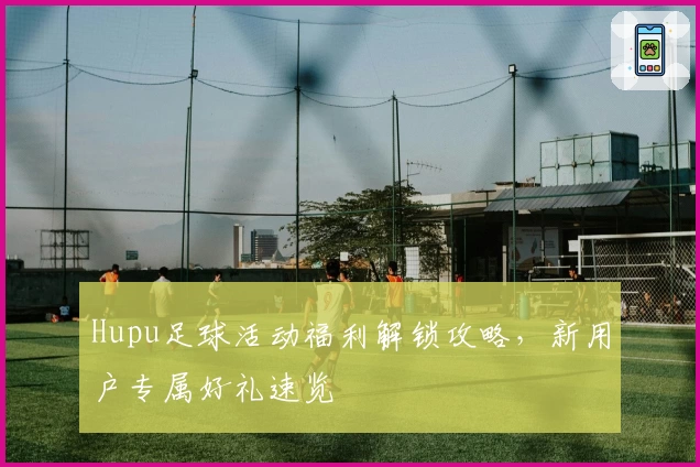 Hupu足球活动福利解锁攻略，新用户专属好礼速览