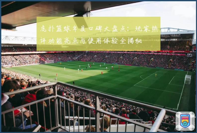 虎扑篮球年度口碑大盘点：玩家热评功能亮点与使用体验全揭秘