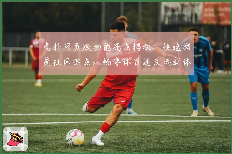 虎扑网页版功能亮点揭秘:快速浏览社区热点,畅享体育迷交流新体验