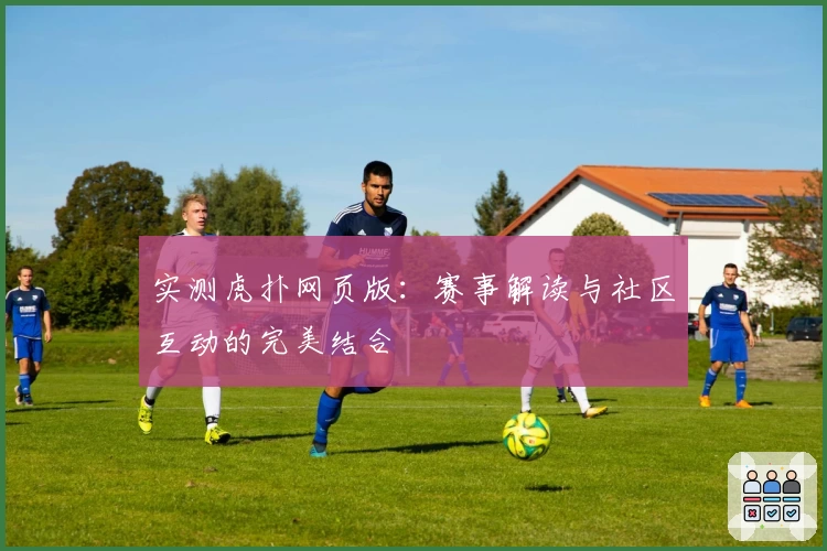 实测虎扑网页版：赛事解读与社区互动的完美结合