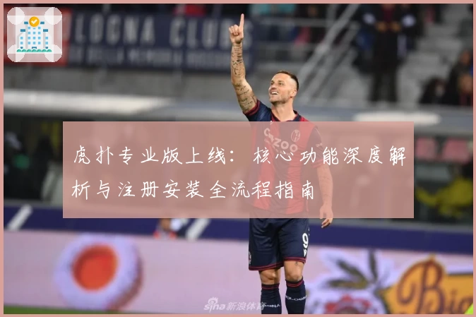 虎扑专业版上线:核心功能深度解析与注册安装全流程指南
