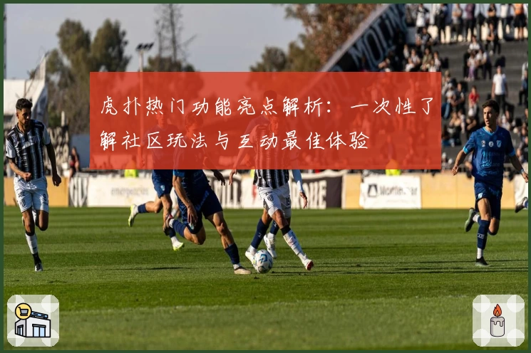 虎扑热门功能亮点解析：一次性了解社区玩法与互动最佳体验