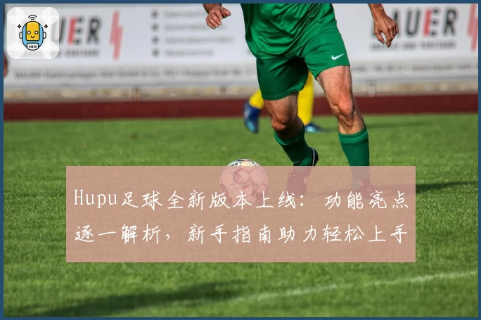 Hupu足球全新版本上线:功能亮点逐一解析,新手指南助力轻松上手